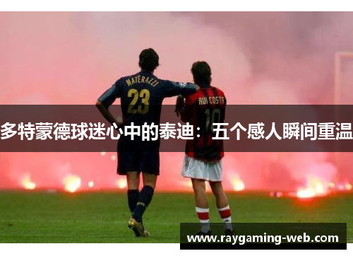 多特蒙德球迷心中的泰迪：五个感人瞬间重温