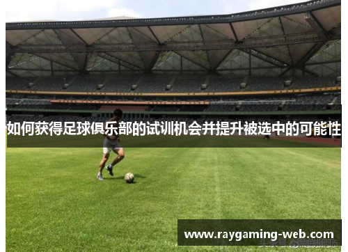 如何获得足球俱乐部的试训机会并提升被选中的可能性