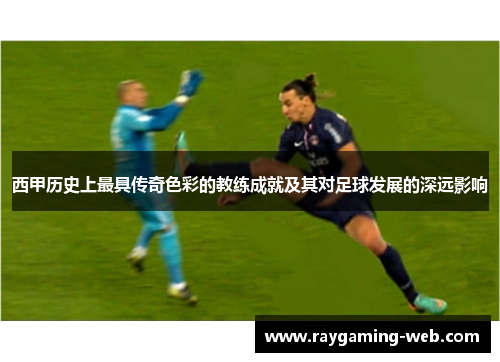 西甲历史上最具传奇色彩的教练成就及其对足球发展的深远影响