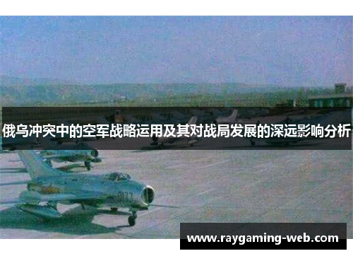 俄乌冲突中的空军战略运用及其对战局发展的深远影响分析