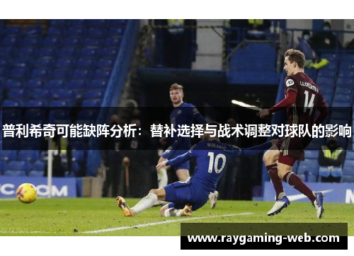 普利希奇可能缺阵分析：替补选择与战术调整对球队的影响