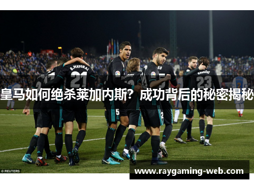 皇马如何绝杀莱加内斯？成功背后的秘密揭秘