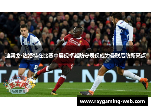 迪奥戈·达洛特在比赛中展现卓越防守表现成为曼联后防新亮点