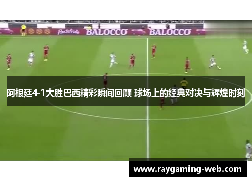 阿根廷4-1大胜巴西精彩瞬间回顾 球场上的经典对决与辉煌时刻
