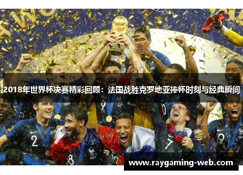 2018年世界杯决赛精彩回顾：法国战胜克罗地亚捧杯时刻与经典瞬间