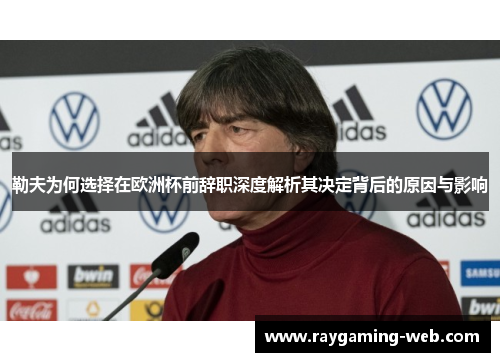 勒夫为何选择在欧洲杯前辞职深度解析其决定背后的原因与影响