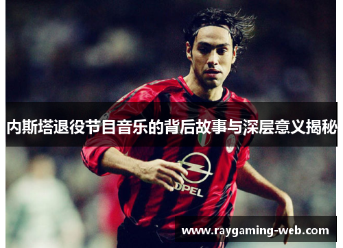 内斯塔退役节目音乐的背后故事与深层意义揭秘