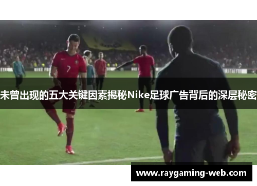 未曾出现的五大关键因素揭秘Nike足球广告背后的深层秘密