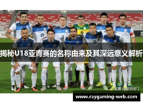 揭秘U18亚青赛的名称由来及其深远意义解析